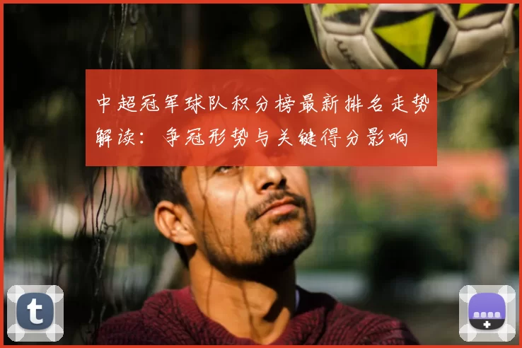 中超冠军球队积分榜最新排名走势解读：争冠形势与关键得分影响