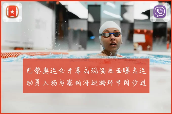 巴黎奥运会开幕式现场画面曝光运动员入场与塞纳河巡游环节同步进行