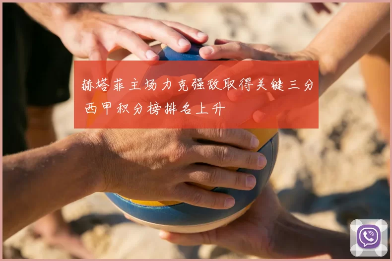 赫塔菲主场力克强敌取得关键三分 西甲积分榜排名上升