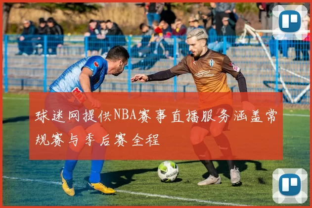 球迷网提供NBA赛事直播服务涵盖常规赛与季后赛全程