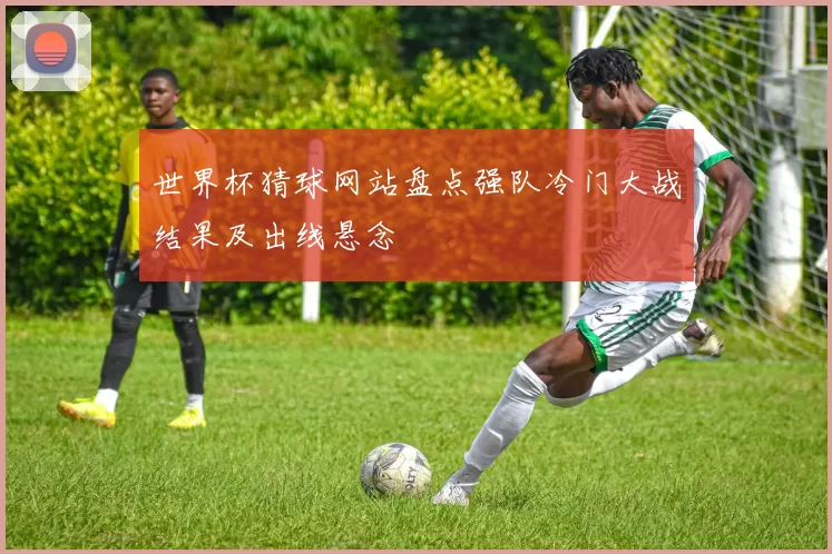 世界杯猜球网站盘点强队冷门大战结果及出线悬念