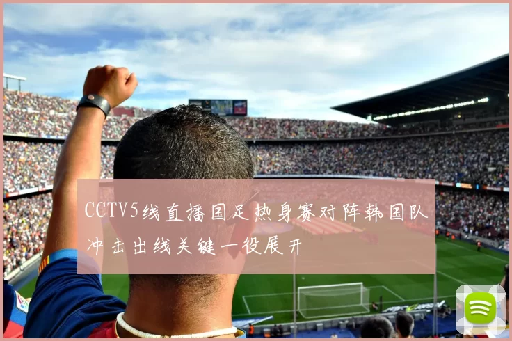 CCTV5线直播国足热身赛对阵韩国队冲击出线关键一役展开