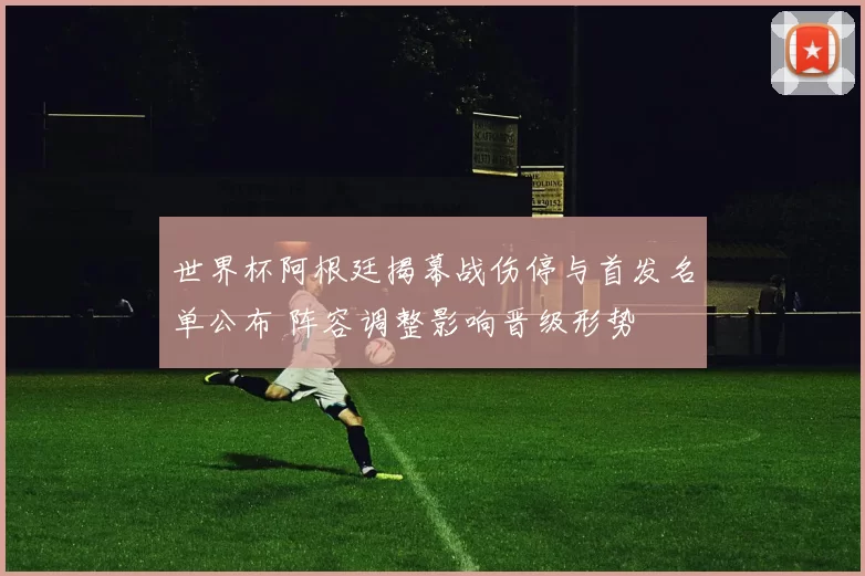 世界杯阿根廷揭幕战伤停与首发名单公布 阵容调整影响晋级形势