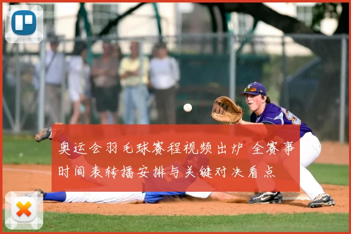 奥运会羽毛球赛程视频出炉 全赛事时间表转播安排与关键对决看点