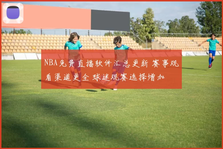 NBA免费直播软件汇总更新 赛事观看渠道更全 球迷观赛选择增加