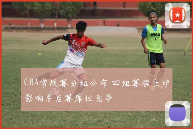 CBA常规赛分组公布 四组赛程出炉影响季后赛席位竞争