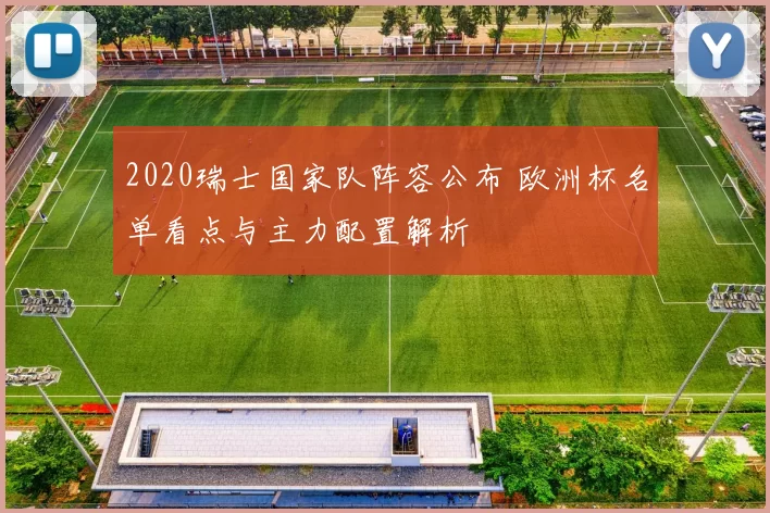 2020瑞士国家队阵容公布 欧洲杯名单看点与主力配置解析