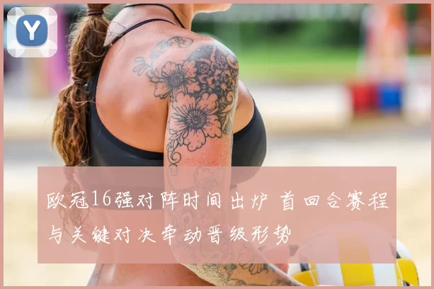 欧冠16强对阵时间出炉 首回合赛程与关键对决牵动晋级形势