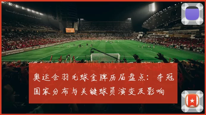 奥运会羽毛球金牌历届盘点：夺冠国家分布与关键球员演变及影响