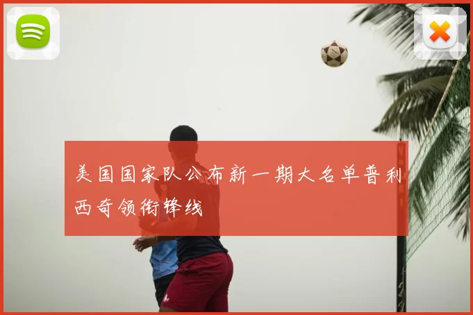 美国国家队公布新一期大名单普利西奇领衔锋线