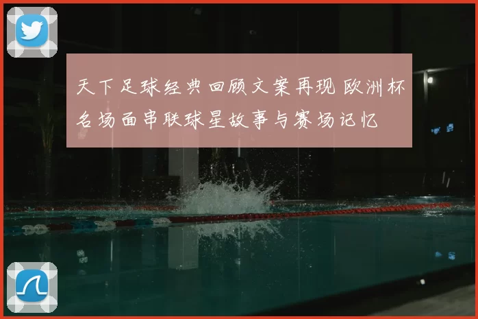 天下足球经典回顾文案再现 欧洲杯名场面串联球星故事与赛场记忆