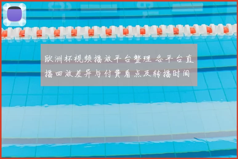 欧洲杯视频播放平台整理 各平台直播回放差异与付费看点及转播时间