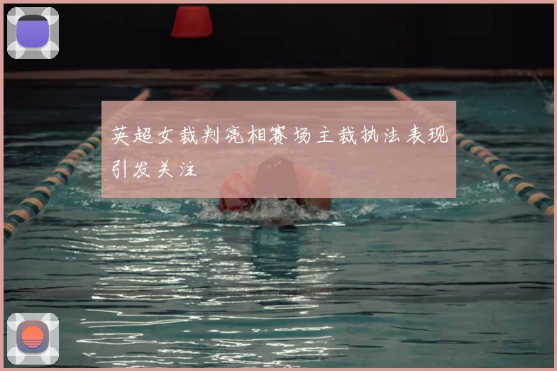 英超女裁判亮相赛场主裁执法表现引发关注