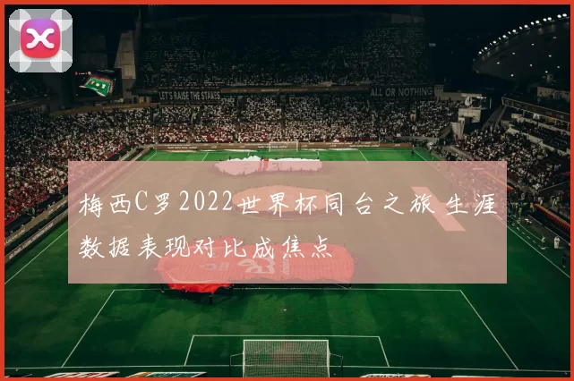 梅西C罗2022世界杯同台之旅 生涯数据表现对比成焦点