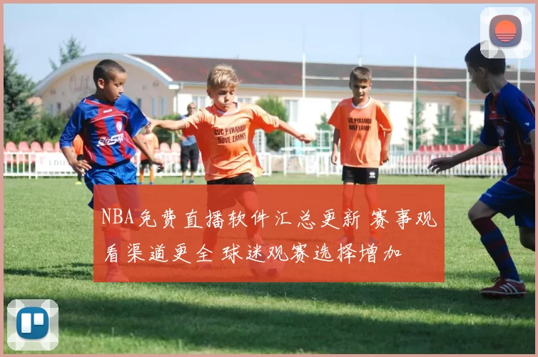 NBA免费直播软件汇总更新 赛事观看渠道更全 球迷观赛选择增加