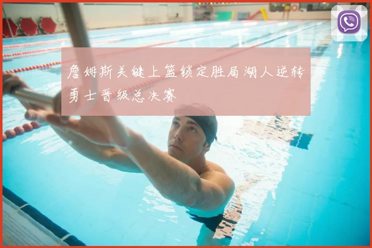 詹姆斯关键上篮锁定胜局湖人逆转勇士晋级总决赛