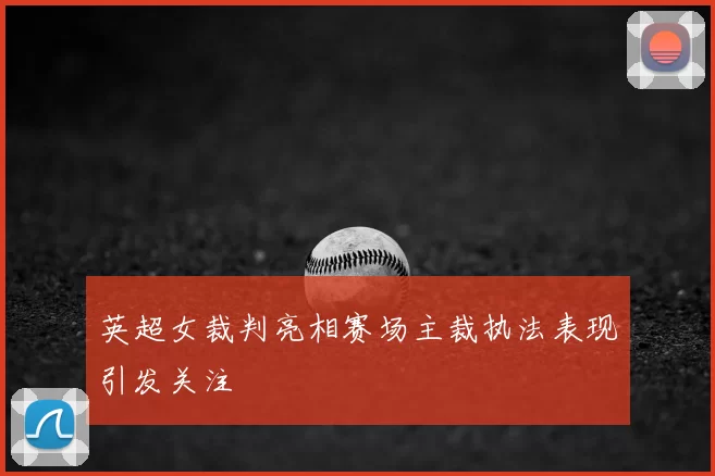 英超女裁判亮相赛场主裁执法表现引发关注