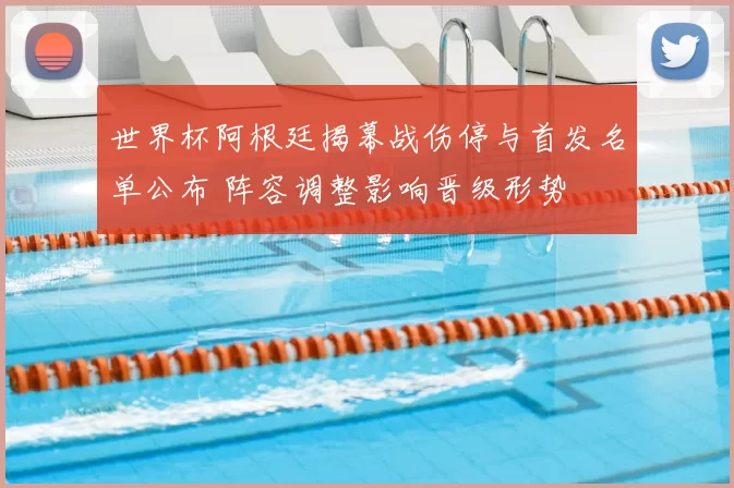 世界杯阿根廷揭幕战伤停与首发名单公布 阵容调整影响晋级形势