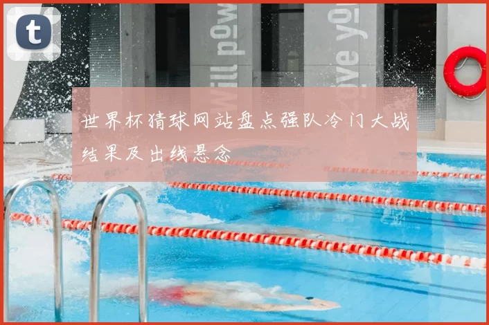 世界杯猜球网站盘点强队冷门大战结果及出线悬念