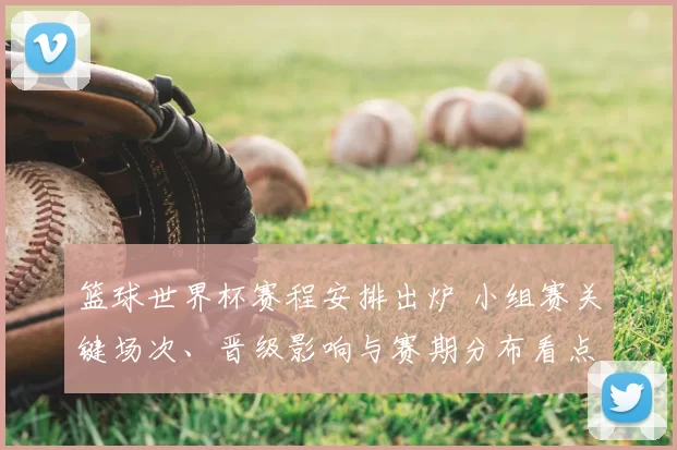 篮球世界杯赛程安排出炉 小组赛关键场次、晋级影响与赛期分布看点