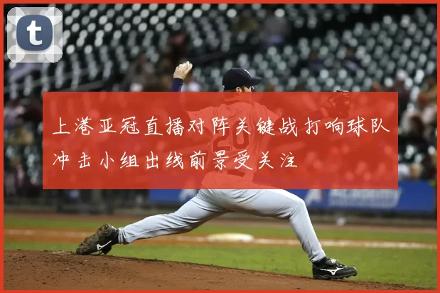 上港亚冠直播对阵关键战打响球队冲击小组出线前景受关注