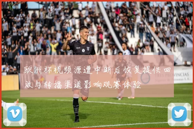 欧洲杯视频源遭中断后恢复提供回放与转播渠道影响观赛体验