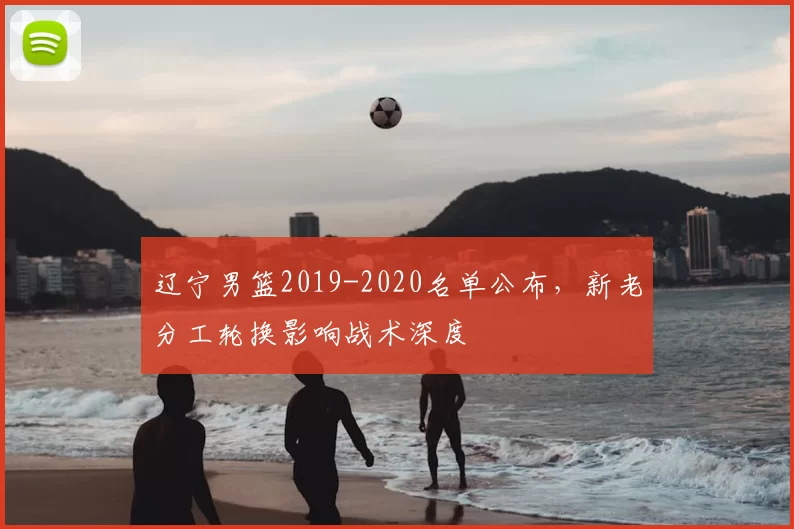 辽宁男篮2019-2020名单公布，新老分工轮换影响战术深度
