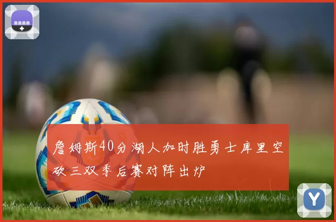 詹姆斯40分湖人加时胜勇士库里空砍三双季后赛对阵出炉