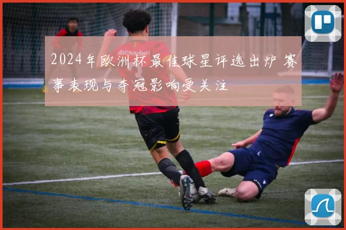 2024年欧洲杯最佳球星评选出炉 赛事表现与夺冠影响受关注