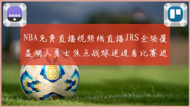 NBA免费直播视频线直播JRS全场覆盖湖人勇士焦点战球迷追看比赛进程