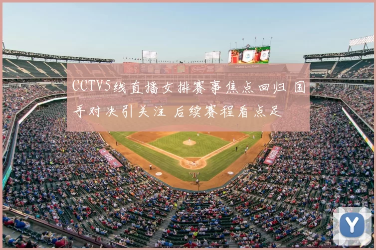 CCTV5线直播女排赛事焦点回归 国手对决引关注 后续赛程看点足