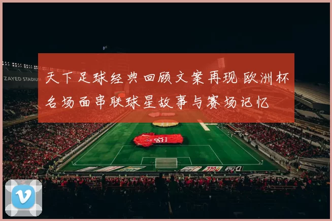 天下足球经典回顾文案再现 欧洲杯名场面串联球星故事与赛场记忆