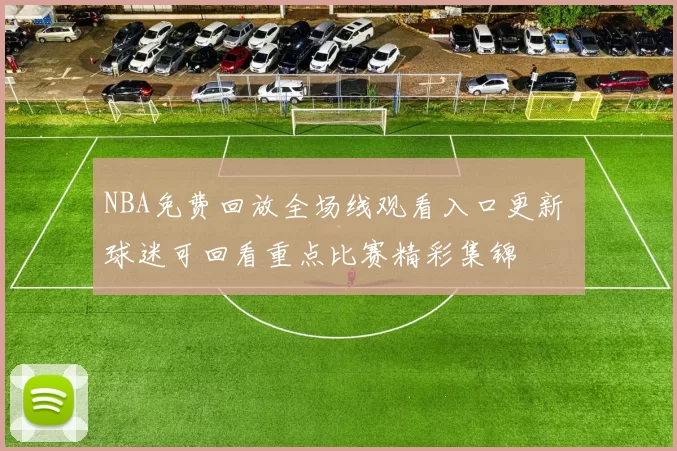 NBA免费回放全场线观看入口更新 球迷可回看重点比赛精彩集锦