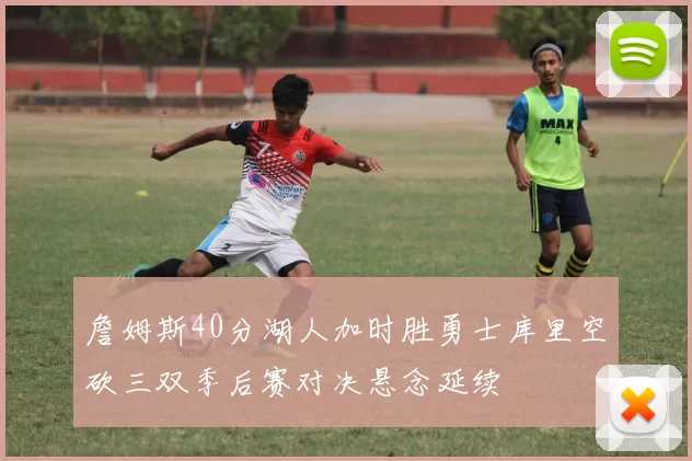 詹姆斯40分湖人加时胜勇士库里空砍三双季后赛对决悬念延续