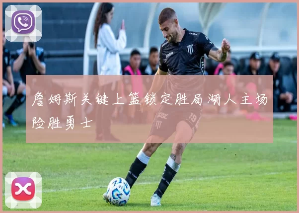 詹姆斯关键上篮锁定胜局湖人主场险胜勇士