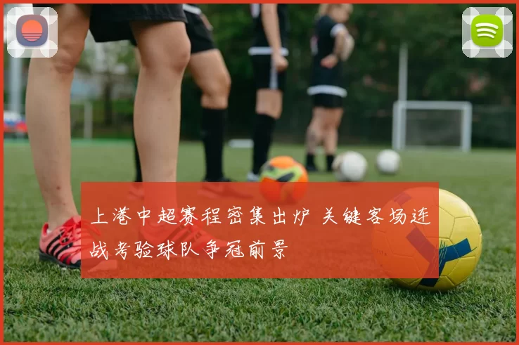 上港中超赛程密集出炉 关键客场连战考验球队争冠前景