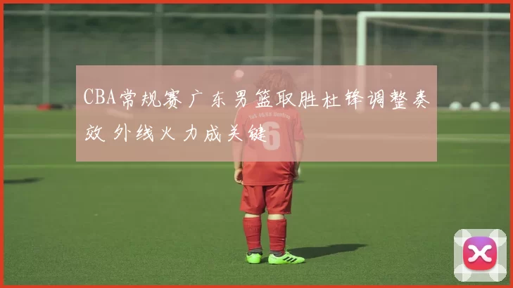 CBA常规赛广东男篮取胜杜锋调整奏效 外线火力成关键