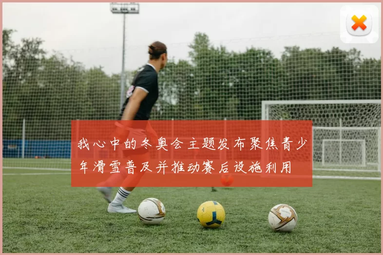 我心中的冬奥会主题发布聚焦青少年滑雪普及并推动赛后设施利用