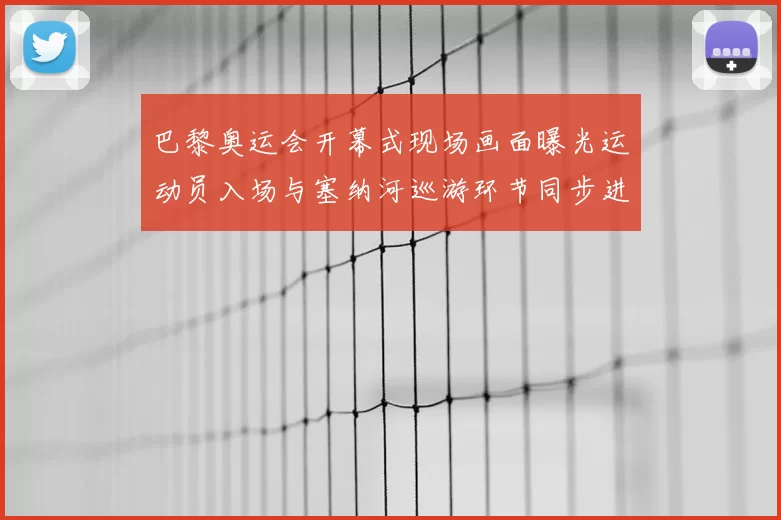 巴黎奥运会开幕式现场画面曝光运动员入场与塞纳河巡游环节同步进行