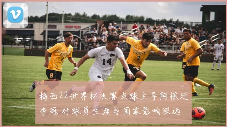 梅西22世界杯决赛点球主导阿根廷夺冠 对球员生涯与国家影响深远