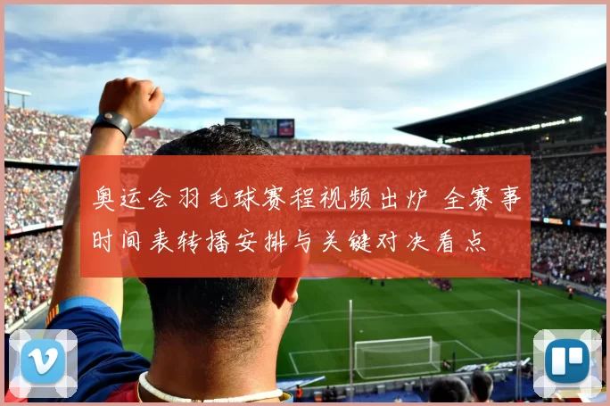 奥运会羽毛球赛程视频出炉 全赛事时间表转播安排与关键对决看点