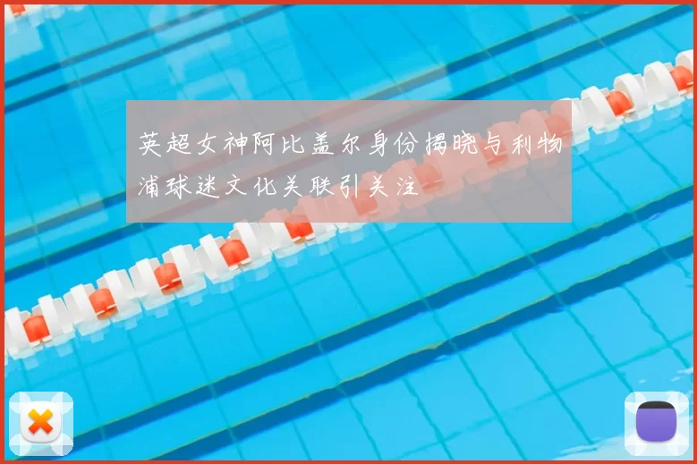 英超女神阿比盖尔身份揭晓与利物浦球迷文化关联引关注
