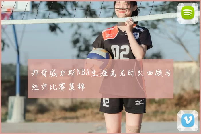邦奇威尔斯NBA生涯高光时刻回顾与经典比赛集锦