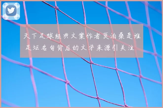 天下足球经典文案作者莫泊桑是谁 足坛名句背后的文学来源引关注