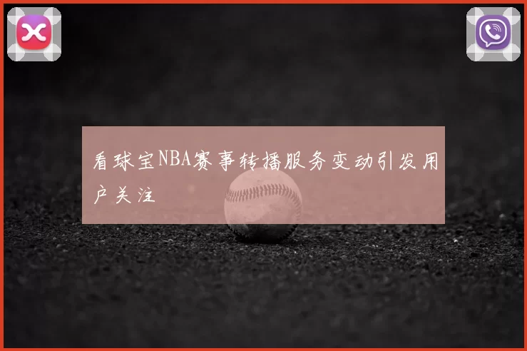 看球宝NBA赛事转播服务变动引发用户关注