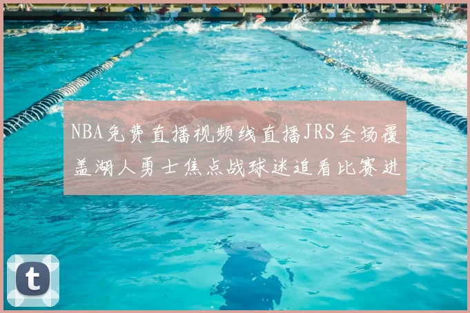 NBA免费直播视频线直播JRS全场覆盖湖人勇士焦点战球迷追看比赛进程