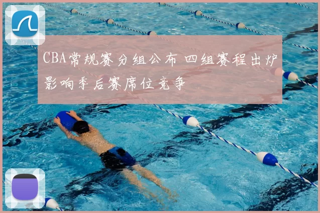 CBA常规赛分组公布 四组赛程出炉影响季后赛席位竞争