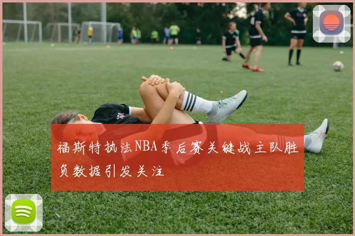 福斯特执法NBA季后赛关键战主队胜负数据引发关注
