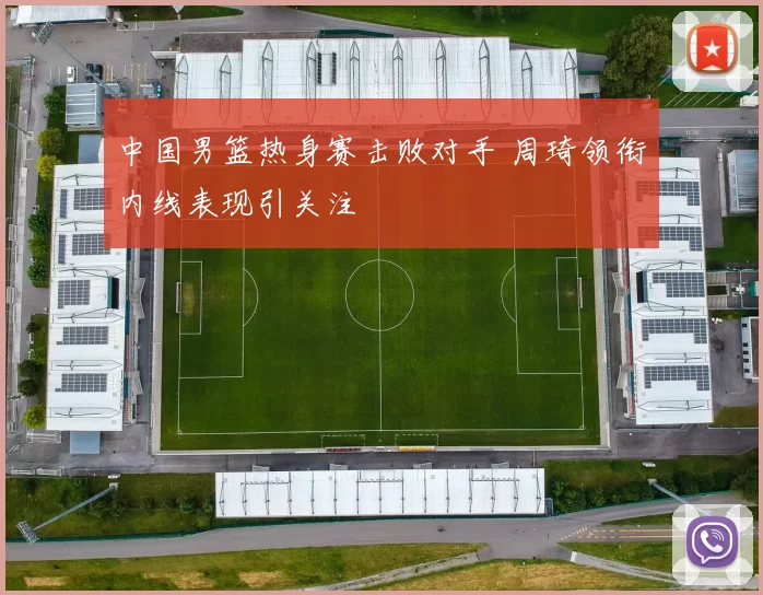 中国男篮热身赛击败对手 周琦领衔内线表现引关注