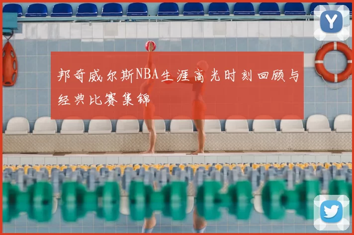 邦奇威尔斯NBA生涯高光时刻回顾与经典比赛集锦